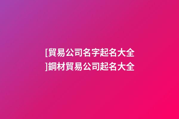 [貿易公司名字起名大全]鋼材貿易公司起名大全-第1張-公司起名-玄機派